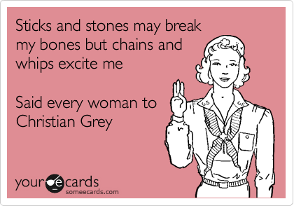Sticks and stones may break
my bones but chains and
whips excite me

Said every woman to
Christian Grey