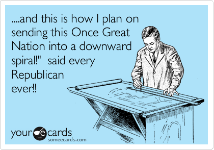 ....and this is how I plan on
sending this Once Great
Nation into a downward
spiral!"  said every
Republican
ever!!