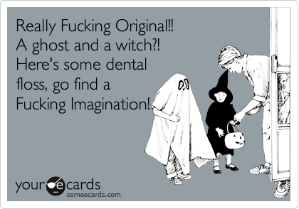 Really Fucking Original!!
A ghost and a witch?!
Here's some dental
floss, go find a
Fucking Imagination!