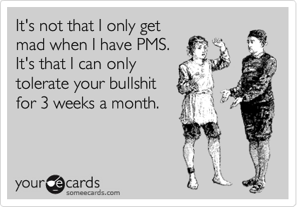 It's not that I only get
mad when I have PMS.
It's that I can only
tolerate your bullshit
for 3 weeks a month.