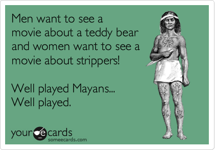 Men want to see a
movie about a teddy bear 
and women want to see a
movie about strippers!

Well played Mayans... 
Well played.