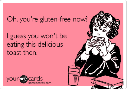 
Oh, you're gluten-free now?

I guess you won't be
eating this delicious
toast then.