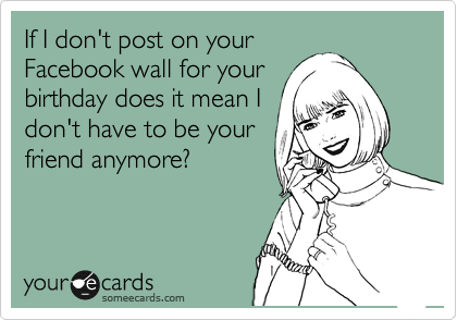 If I don't post on your
Facebook wall for your
birthday does it mean I
don't have to be your
friend anymore?