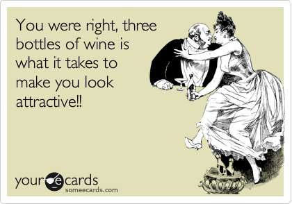 You were right, three
bottles of wine is
what it takes to
make you look
attractive!!