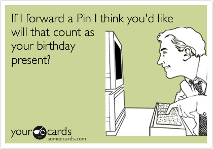 If I forward a Pin I think you'd like will that count as
your birthday
present?
