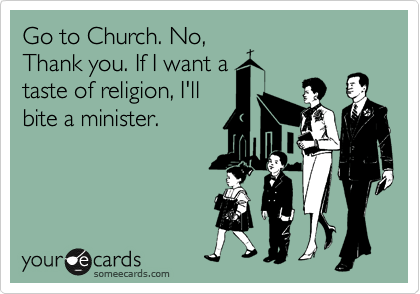 Go to Church. No,
Thank you. If I want a
taste of religion, I'll
bite a minister.