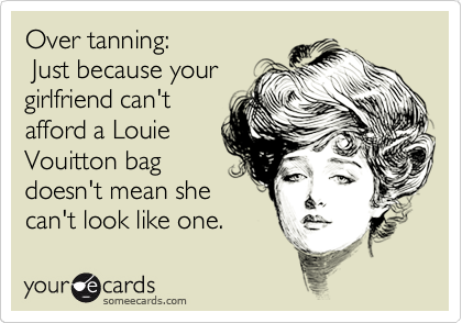 Over tanning:                
 Just because your
girlfriend can't
afford a Louie
Vouitton bag
doesn't mean she
can't look like one.