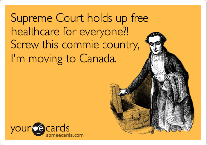 Supreme Court holds up free healthcare for everyone?! 
Screw this commie country, 
I'm moving to Canada. 