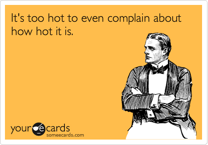 It's too hot to even complain about how hot it is.