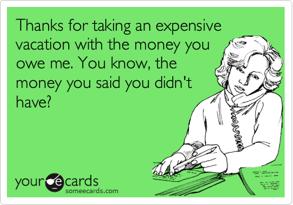 Thanks for taking an expensive
vacation with the money you
owe me. You know, the
money you said you didn't
have?