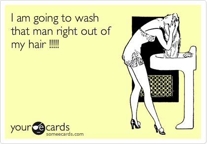 I am going to wash 
that man right out of
my hair !!!!!