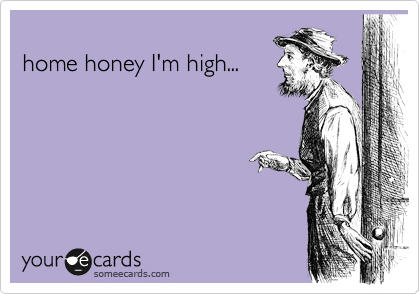 
home honey I'm high...
