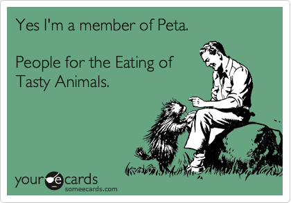 Yes I'm a member of Peta.    

People for the Eating of
Tasty Animals.