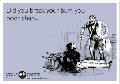 Did you break your bum you
poor chap....