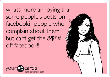 whats more annoying than
some people's posts on
facebook?  people who
complain about them
but cant get the &%24*%23
off facebook!!