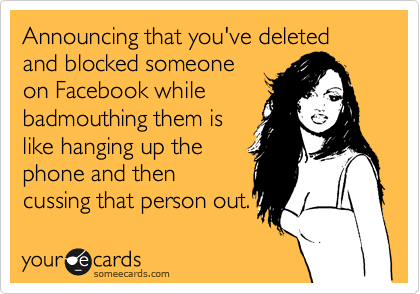 Announcing that you've deleted and blocked someone
on Facebook while
badmouthing them is
like hanging up the
phone and then
cussing that person out.
