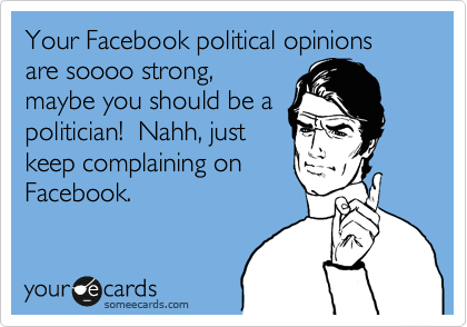 Your Facebook political opinions are soooo strong,
maybe you should be a
politician!  Nahh, just
keep complaining on
Facebook.