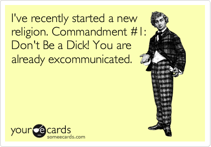 I've recently started a new
religion. Commandment %231:
Don't Be a Dick! You are
already excommunicated.