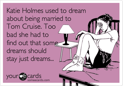 Katie Holmes used to dream
about being married to
Tom Cruise. Too
bad she had to
find out that some
dreams should
stay just dreams...