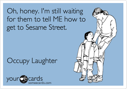 Oh, honey. I'm still waiting
for them to tell ME how to
get to Sesame Street.



Occupy Laughter