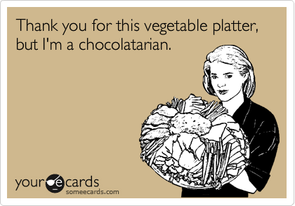 Thank you for this vegetable platter, but I'm a chocolatarian.  