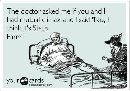 The doctor asked me if you and I had mutual climax and I said "No, I think it's State
Farm".