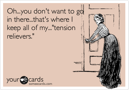 Oh...you don't want to go 
in there...that's where I 
keep all of my..."tension
relievers."