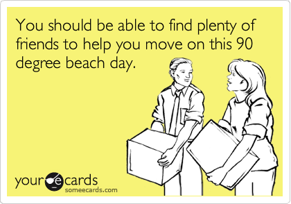 You should be able to find plenty of friends to help you move on this 90 degree beach day.