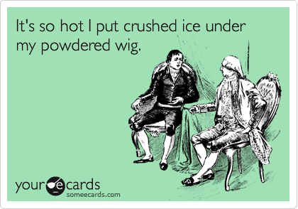 It's so hot I put crushed ice under my powdered wig.