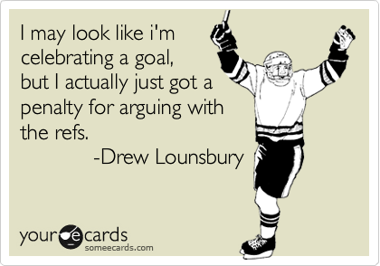 I may look like i'm
celebrating a goal,
but I actually just got a
penalty for arguing with
the refs.
            -Drew Lounsbury