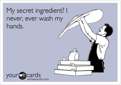 My secret ingredient? I
never, ever wash my
hands. 