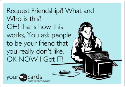 Request Friendship?! What and Who is this?
OH! that's how this
works, You ask people
to be your friend that
you really don't like.
OK NOW I Got IT! 