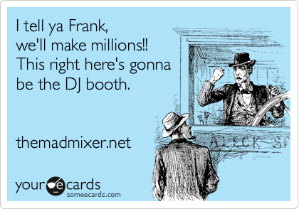 I tell ya Frank, 
we'll make millions!! 
This right here's gonna 
be the DJ booth.


themadmixer.net 