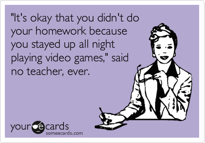 "It's okay that you didn't do
your homework because
you stayed up all night
playing video games," said
no teacher, ever. 