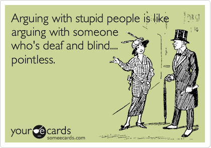 Arguing with stupid people is like arguing with someone
who's deaf and blind....
pointless.