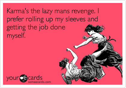 Karma's the lazy mans revenge. I prefer rolling up my sleeves and getting the job done
myself. 