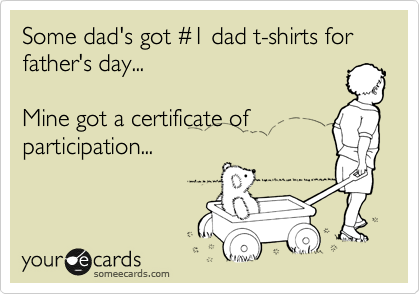 Some dad's got %231 dad t-shirts for father's day...

Mine got a certificate of participation...