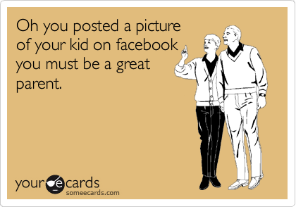 Oh you posted a picture
of your kid on facebook
you must be a great 
parent. 