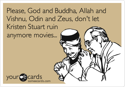 Please, God and Buddha, Allah and Vishnu, Odin and Zeus, don't let Kristen Stuart ruin
anymore movies...