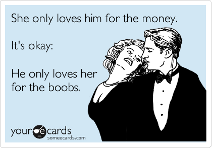 She only loves him for the money.

It's okay: 

He only loves her
for the boobs.