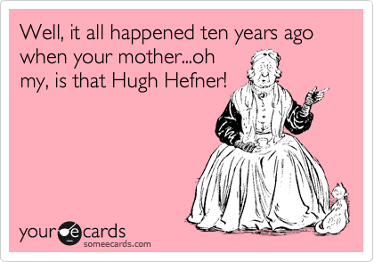 Well, it all happened ten years ago when your mother...oh
my, is that Hugh Hefner!