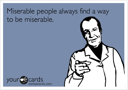 Miserable people always find a way to be miserable.