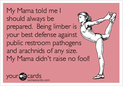 My Mama told me I
should always be
prepared.  Being limber is
your best defense against
public restroom pathogens
and arachnids of any size.
My Mama didn't raise no fool! 
