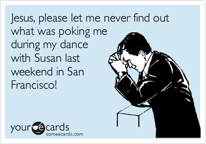 Jesus, please let me never find out what was poking me
during my dance
with Susan last
weekend in San
Francisco!