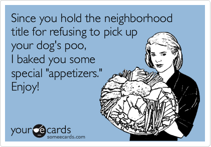 Since you hold the neighborhood title for refusing to pick up
your dog's poo,
I baked you some
special "appetizers."
Enjoy!