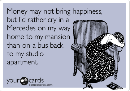 Money May Not Bring Happiness But I D Rather Cry In A Mercedes On My Way Home To My Mansion Than On A Bus Back To My Studio Apartment Cry For Help