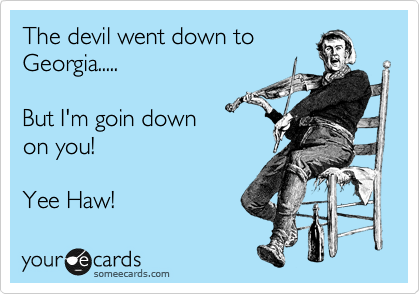 The devil went down to
Georgia.....

But I'm goin down
on you!

Yee Haw!