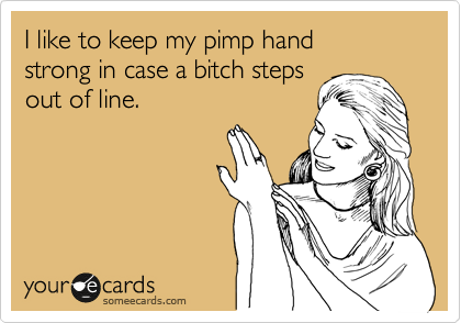 I like to keep my pimp hand 
strong in case a bitch steps
out of line. 