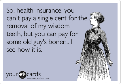 So, health insurance, you
can't pay a single cent for the
removal of my wisdom
teeth, but you can pay for
some old guy's boner... I
see how it is.
