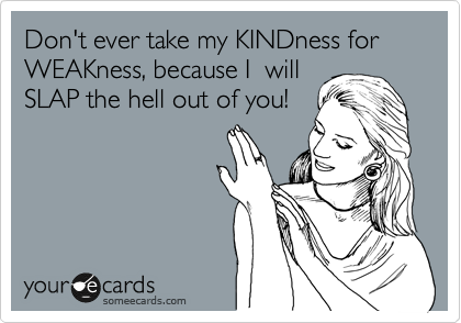 Don't ever take my KINDness for WEAKness, because I  will
SLAP the hell out of you!